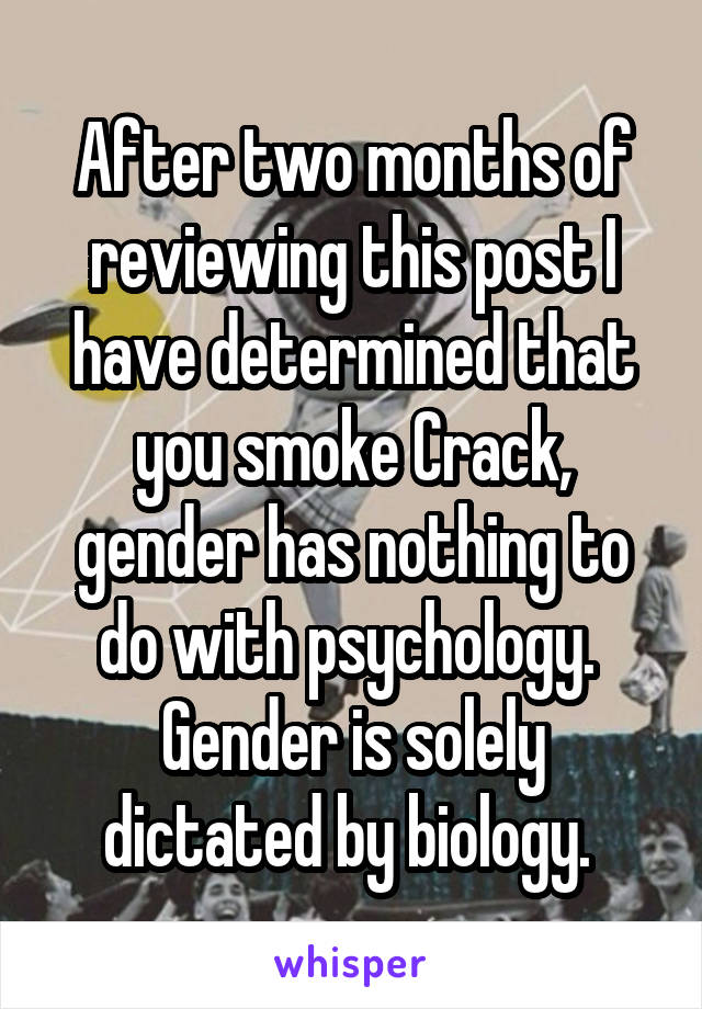 After two months of reviewing this post I have determined that you smoke Crack, gender has nothing to do with psychology.  Gender is solely dictated by biology. 