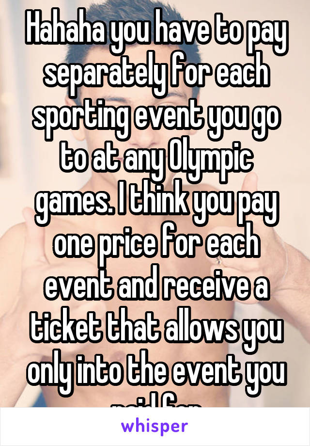 Hahaha you have to pay separately for each sporting event you go to at any Olympic games. I think you pay one price for each event and receive a ticket that allows you only into the event you paid for