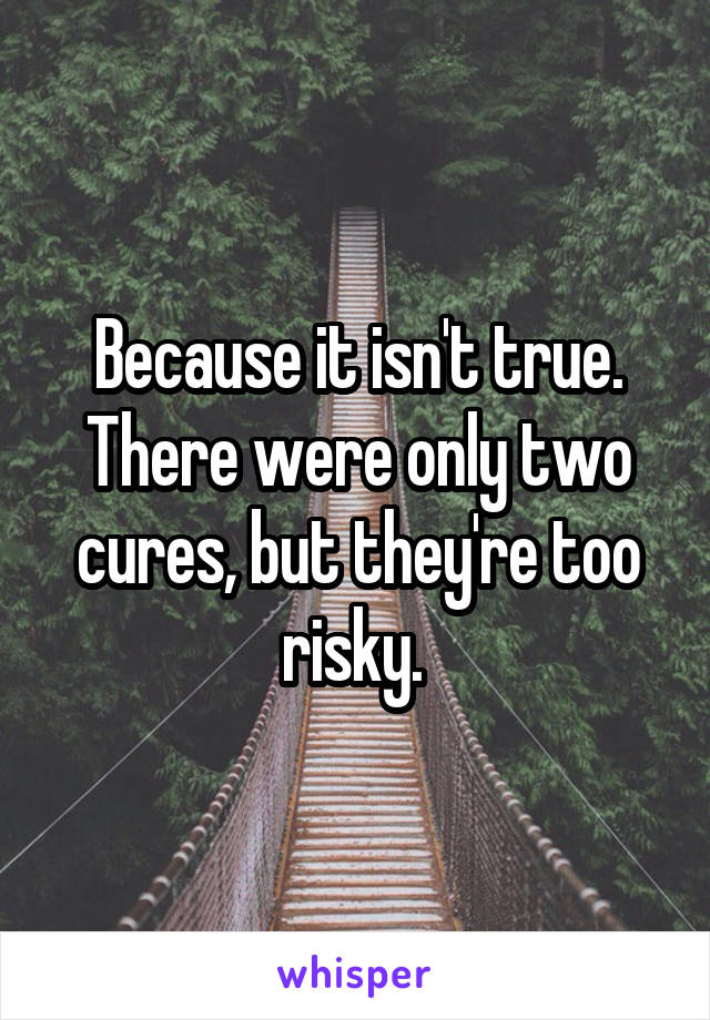 Because it isn't true. There were only two cures, but they're too risky. 