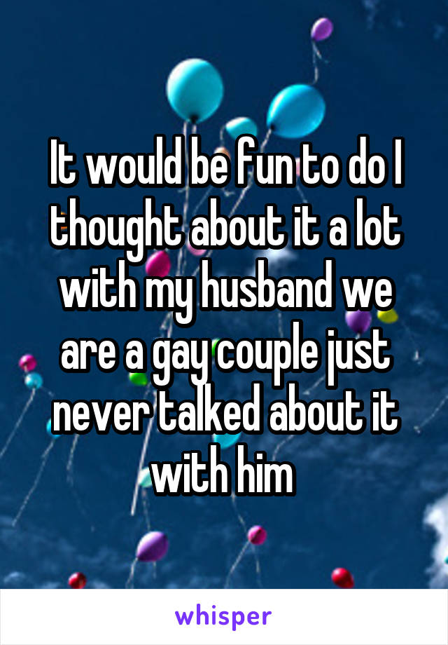It would be fun to do I thought about it a lot with my husband we are a gay couple just never talked about it with him 