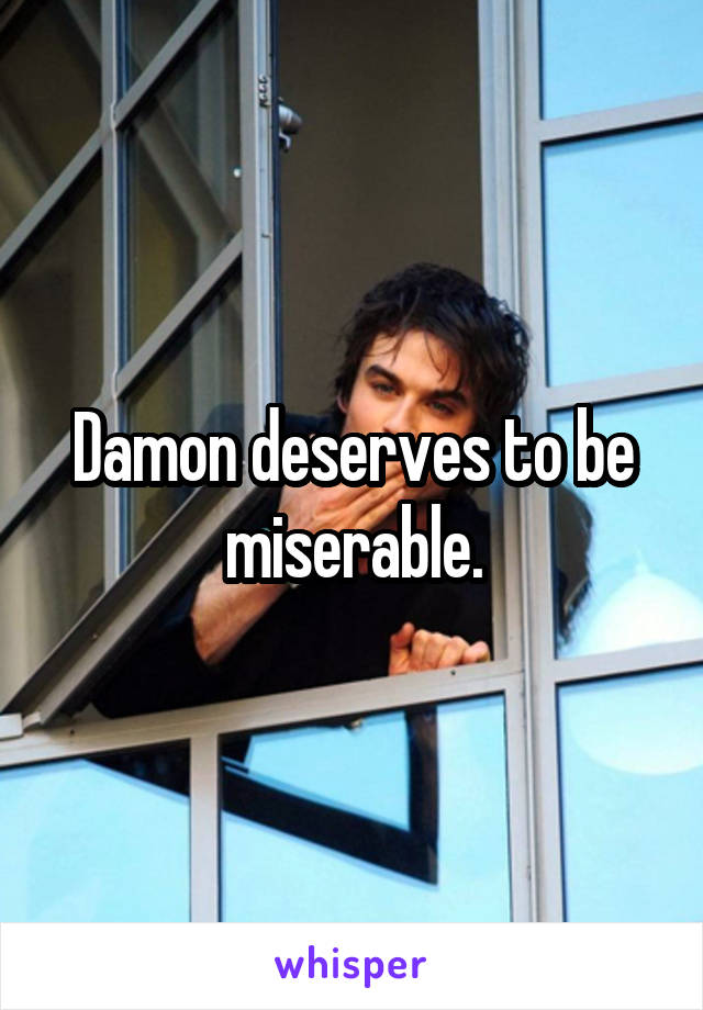 Damon deserves to be miserable.