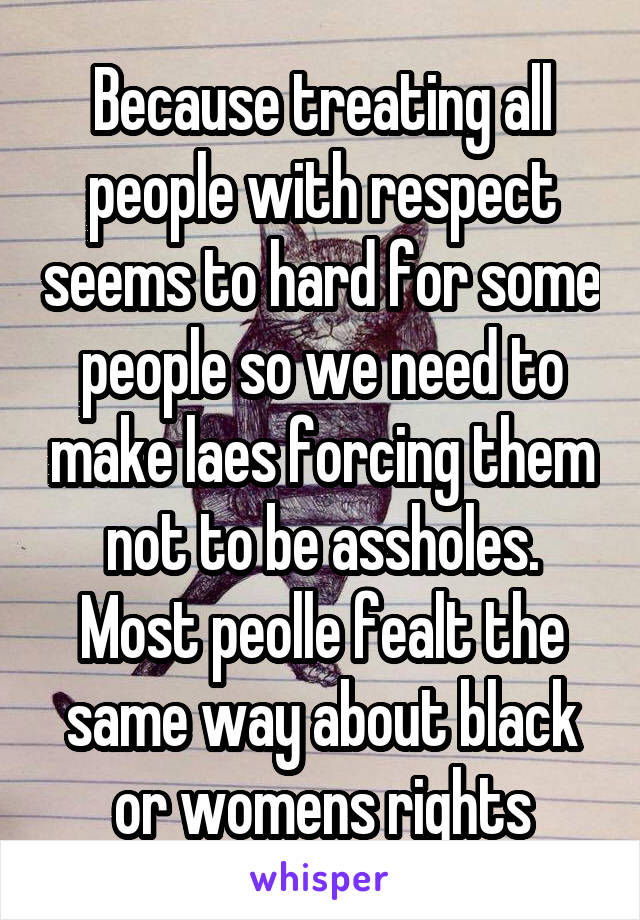 Because treating all people with respect seems to hard for some people so we need to make laes forcing them not to be assholes. Most peolle fealt the same way about black or womens rights