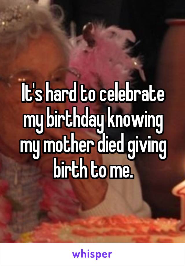 It's hard to celebrate my birthday knowing my mother died giving birth to me.