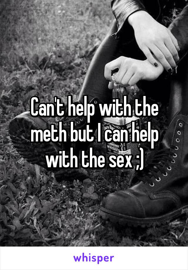 Can't help with the meth but I can help with the sex ;)