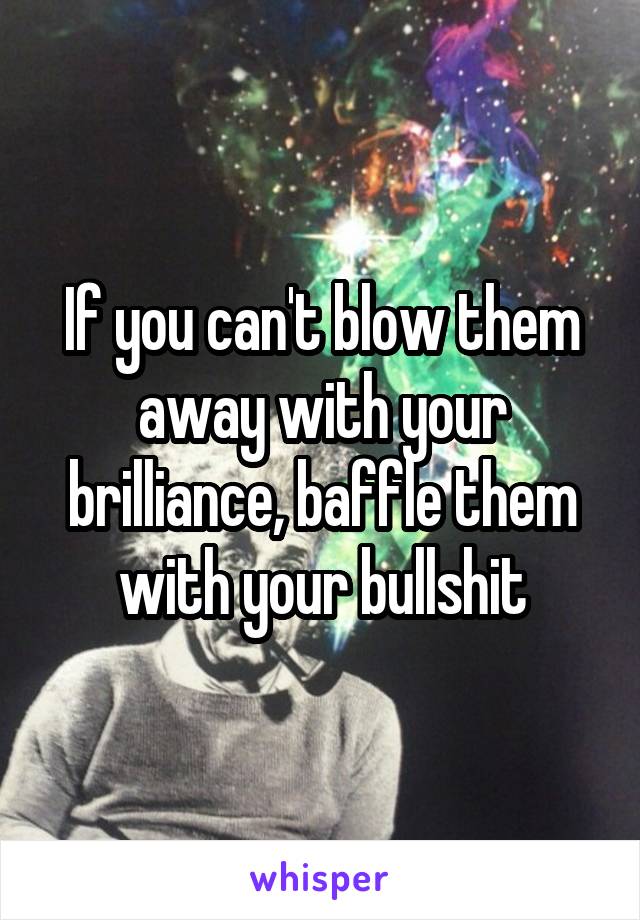 If you can't blow them away with your brilliance, baffle them with your bullshit