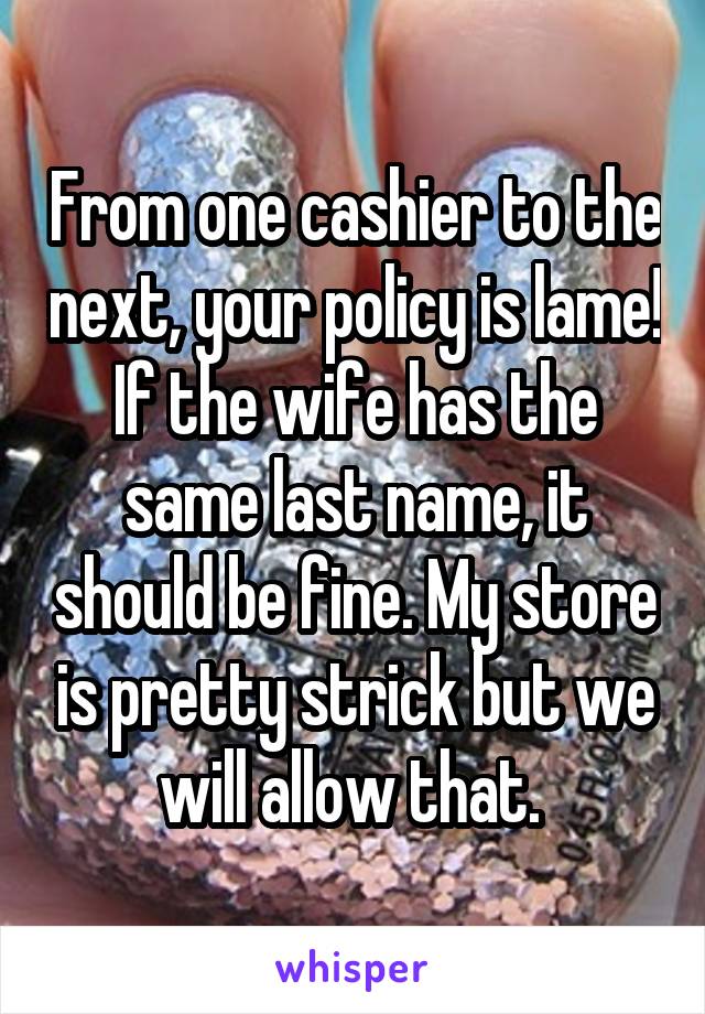 From one cashier to the next, your policy is lame! If the wife has the same last name, it should be fine. My store is pretty strick but we will allow that. 