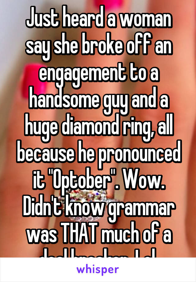 Just heard a woman say she broke off an engagement to a handsome guy and a huge diamond ring, all because he pronounced it "Optober". Wow. Didn't know grammar was THAT much of a deal breaker. Lol 