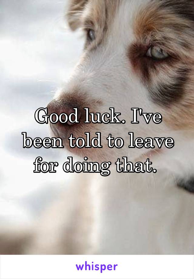 Good luck. I've been told to leave for doing that. 