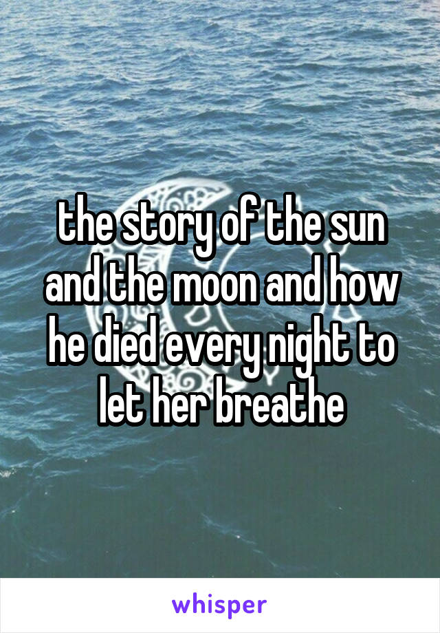 the story of the sun and the moon and how he died every night to let her breathe
