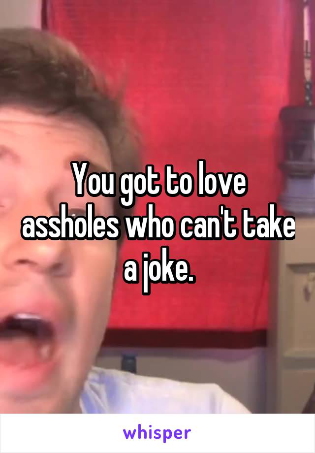 You got to love assholes who can't take a joke.
