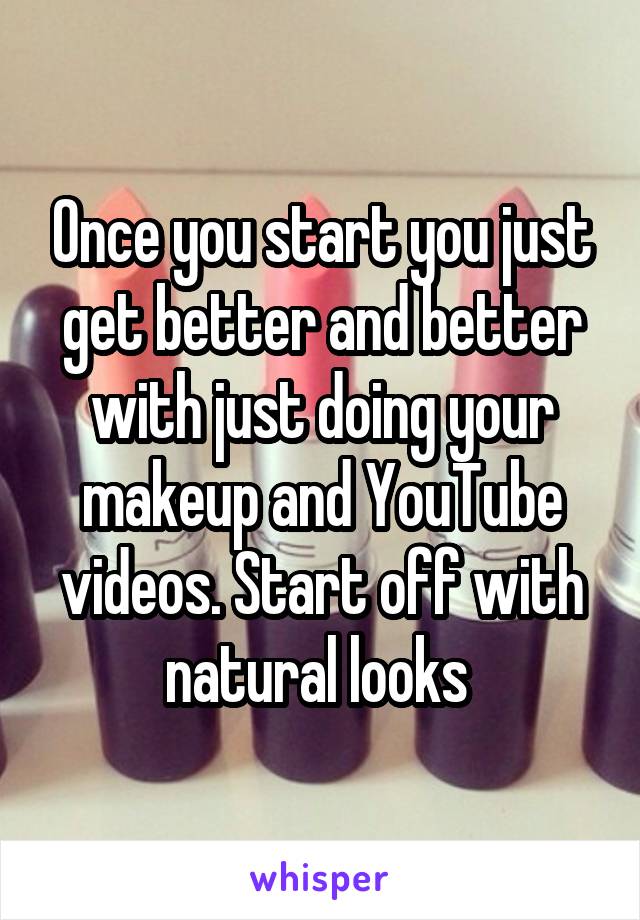 Once you start you just get better and better with just doing your makeup and YouTube videos. Start off with natural looks 