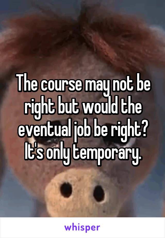 The course may not be right but would the eventual job be right? It's only temporary.