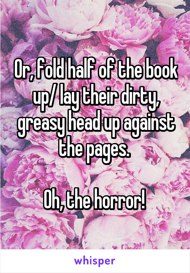 Or, fold half of the book up/ lay their dirty, greasy head up against the pages. 

Oh, the horror! 
