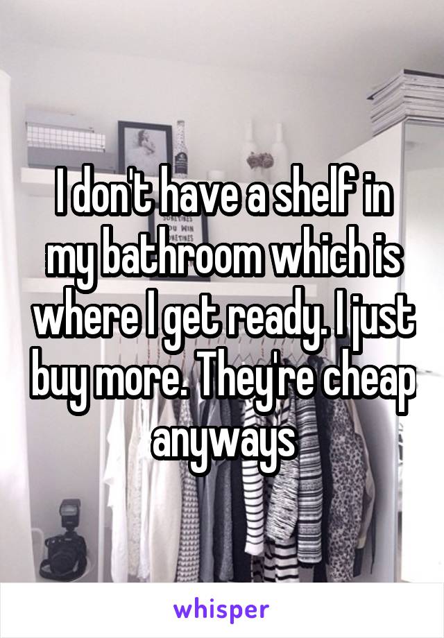 I don't have a shelf in my bathroom which is where I get ready. I just buy more. They're cheap anyways