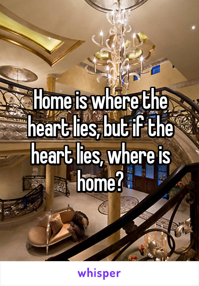 Home is where the heart lies, but if the heart lies, where is home?