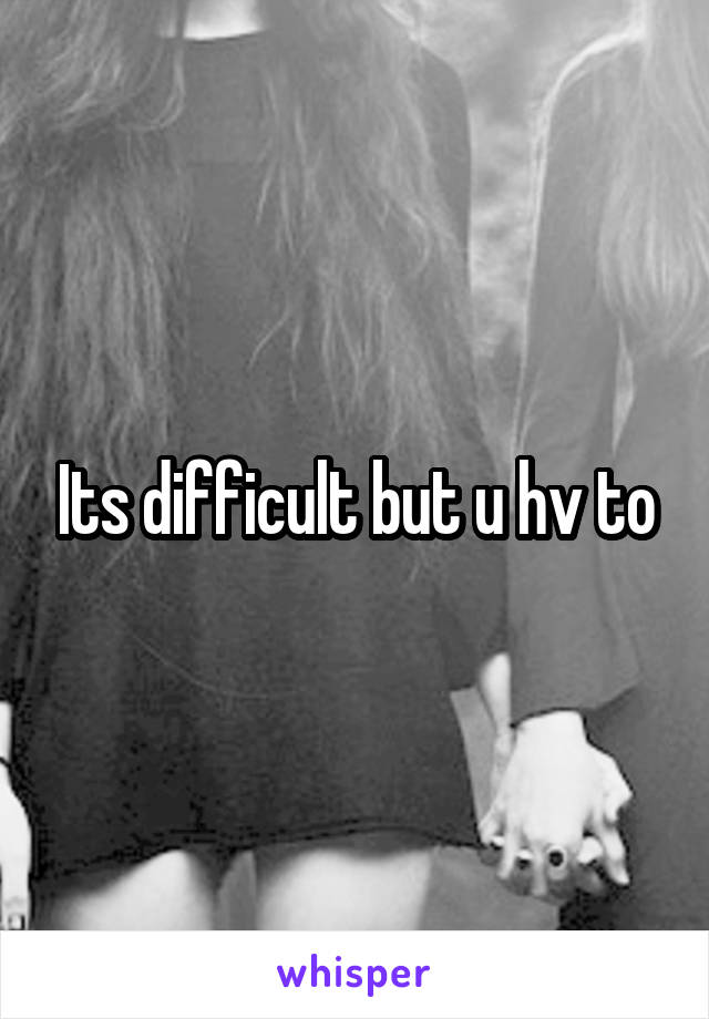 Its difficult but u hv to