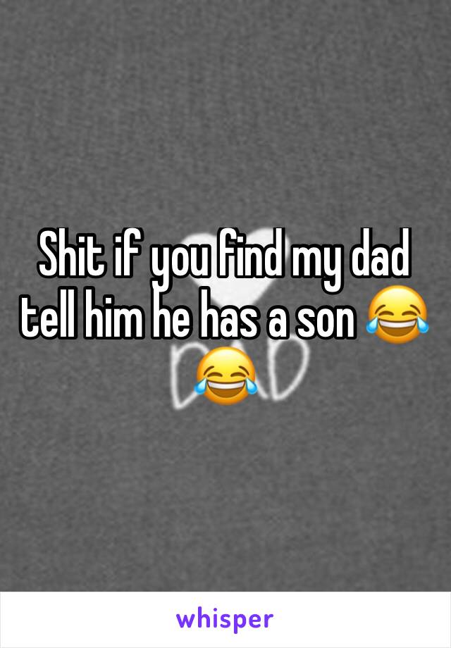 Shit if you find my dad tell him he has a son 😂😂