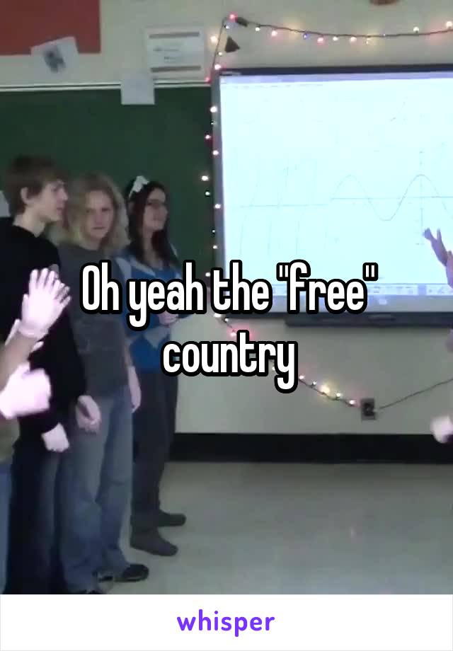 Oh yeah the "free" country