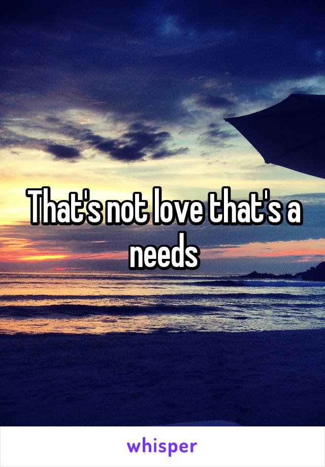 That's not love that's a needs