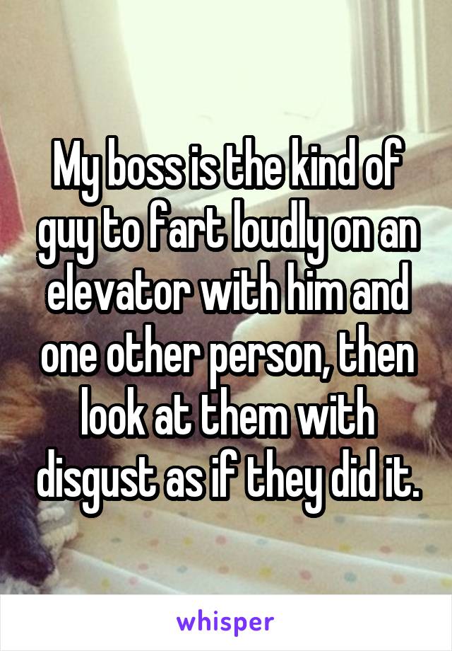 My boss is the kind of guy to fart loudly on an elevator with him and one other person, then look at them with disgust as if they did it.