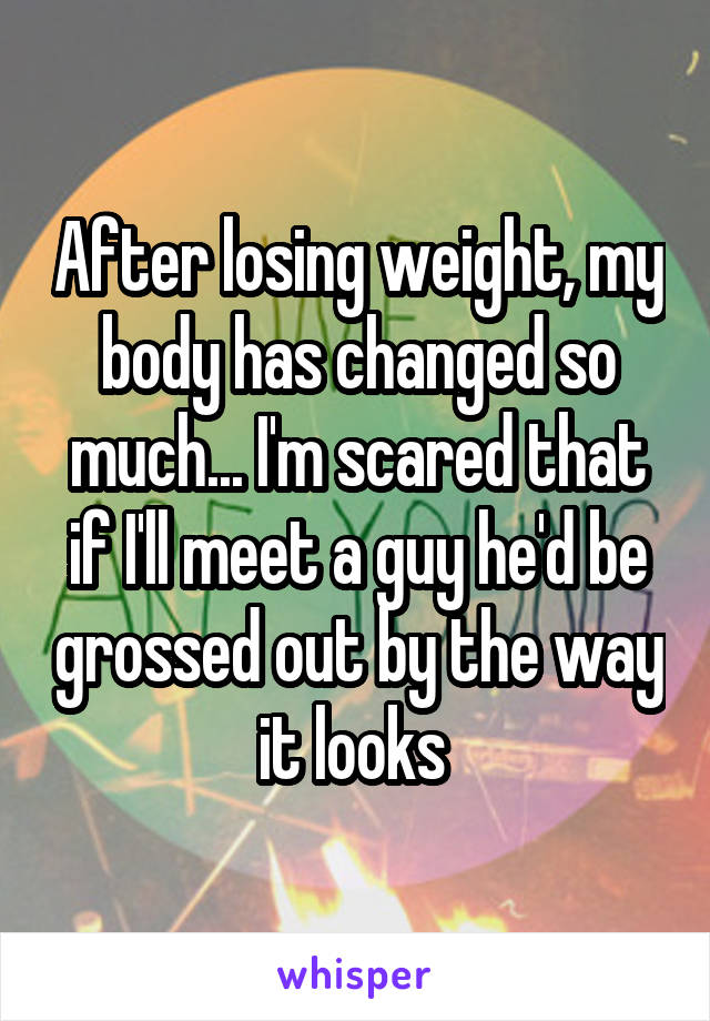 After losing weight, my body has changed so much... I'm scared that if I'll meet a guy he'd be grossed out by the way it looks 