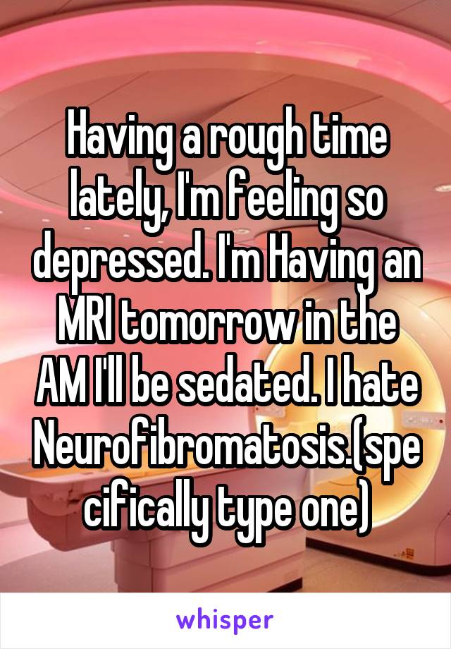 Having a rough time lately, I'm feeling so depressed. I'm Having an MRI tomorrow in the AM I'll be sedated. I hate Neurofibromatosis.(specifically type one)