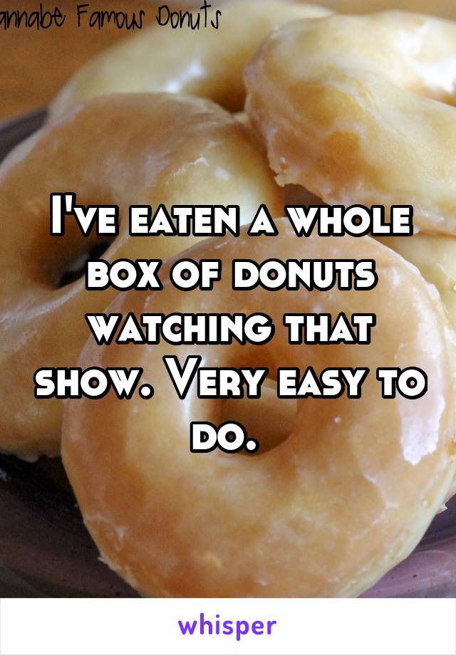I've eaten a whole box of donuts watching that show. Very easy to do. 