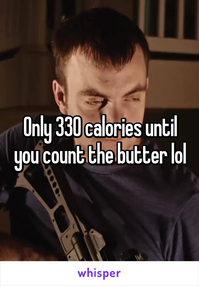 Only 330 calories until you count the butter lol