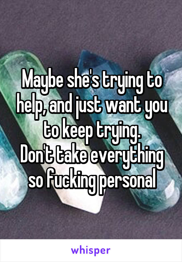 Maybe she's trying to help, and just want you to keep trying.
Don't take everything so fucking personal
