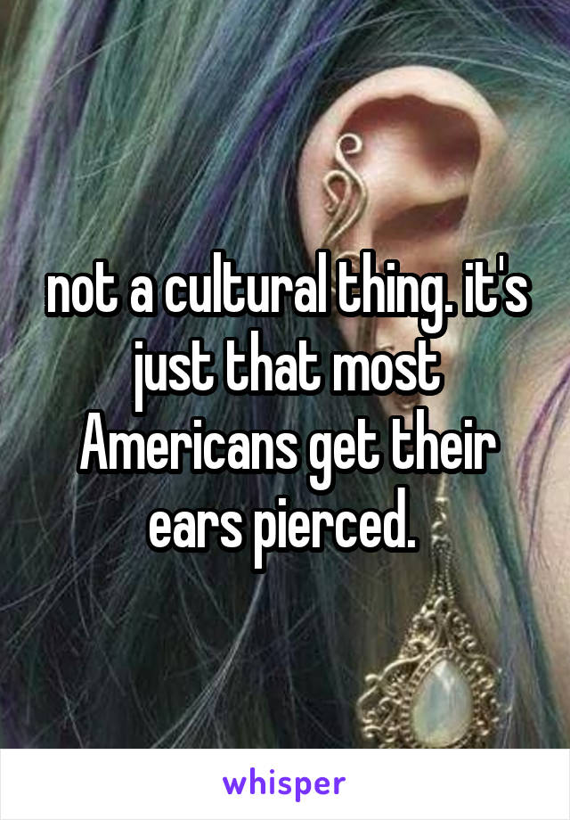 not a cultural thing. it's just that most Americans get their ears pierced. 