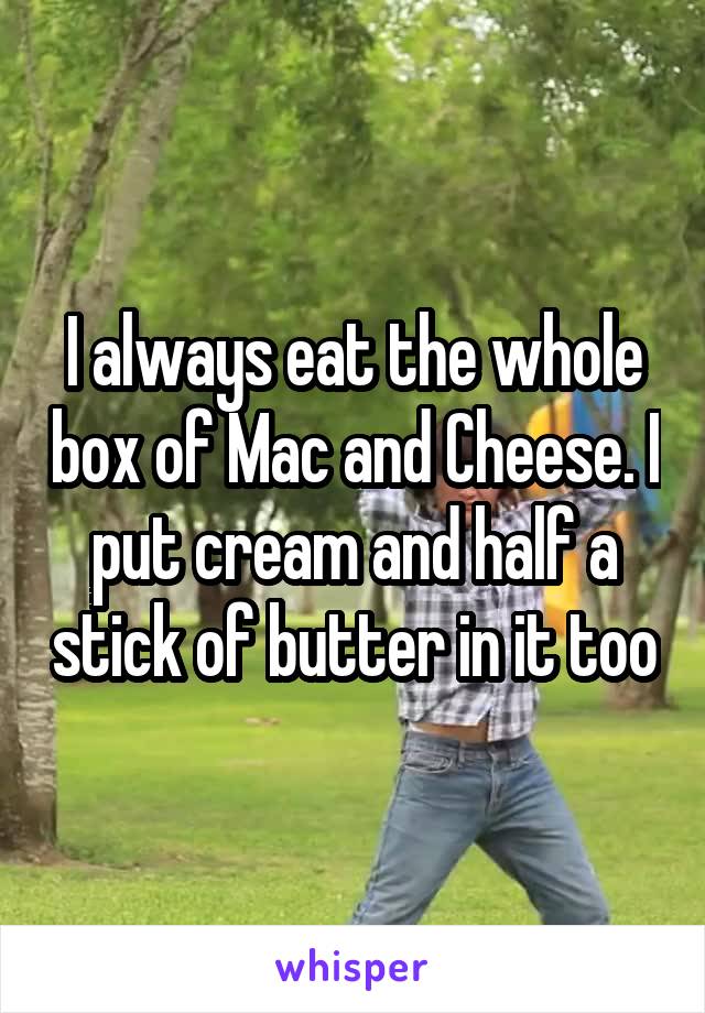 I always eat the whole box of Mac and Cheese. I put cream and half a stick of butter in it too