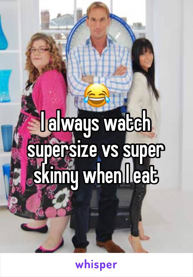 😂
I always watch supersize vs super skinny when I eat