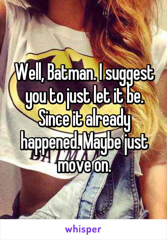 Well, Batman. I suggest you to just let it be. Since it already happened. Maybe just move on.