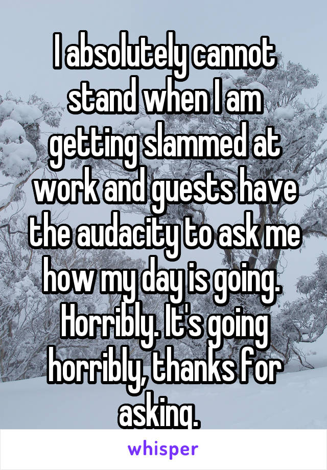 I absolutely cannot stand when I am getting slammed at work and guests have the audacity to ask me how my day is going. 
Horribly. It's going horribly, thanks for asking.  