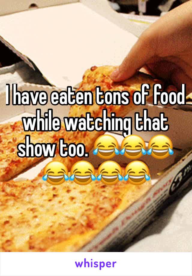 I have eaten tons of food while watching that show too. 😂😂😂😂😂😂😂