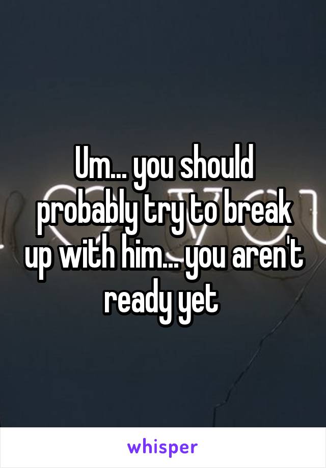 Um... you should probably try to break up with him... you aren't ready yet 