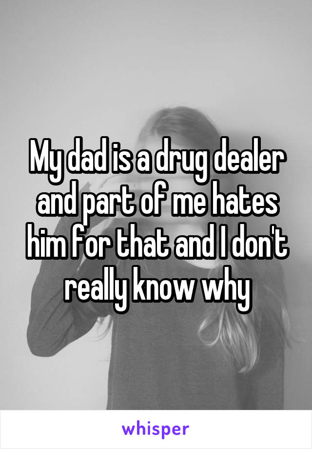 My dad is a drug dealer and part of me hates him for that and I don't really know why