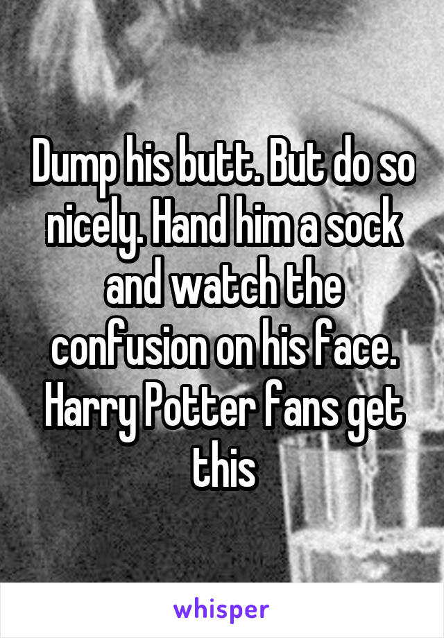 Dump his butt. But do so nicely. Hand him a sock and watch the confusion on his face. Harry Potter fans get this