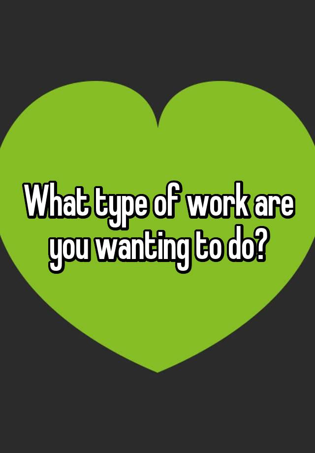 what-type-of-work-are-you-wanting-to-do