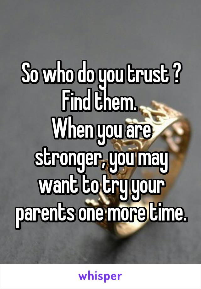 So who do you trust ?
Find them. 
When you are stronger, you may want to try your parents one more time.