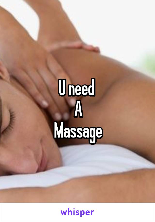 U need 
A
Massage