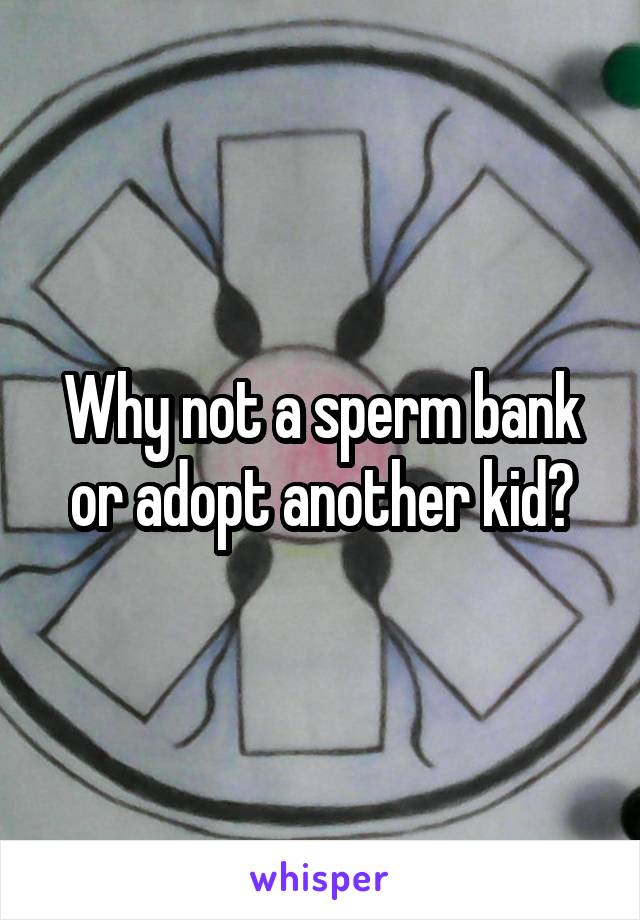 Why not a sperm bank or adopt another kid?