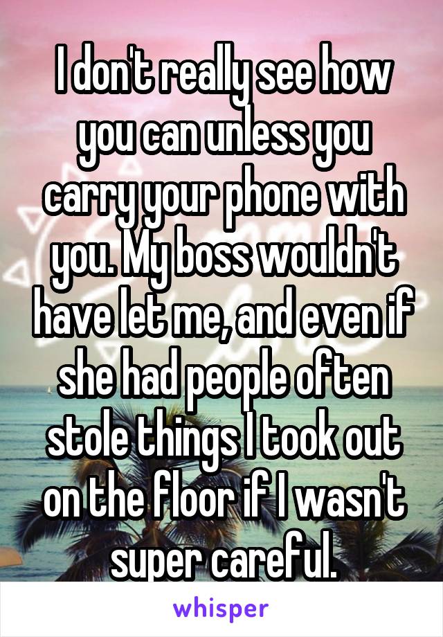 I don't really see how you can unless you carry your phone with you. My boss wouldn't have let me, and even if she had people often stole things I took out on the floor if I wasn't super careful.