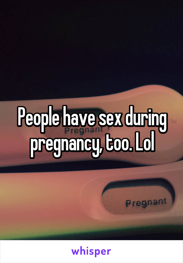 People have sex during pregnancy, too. Lol