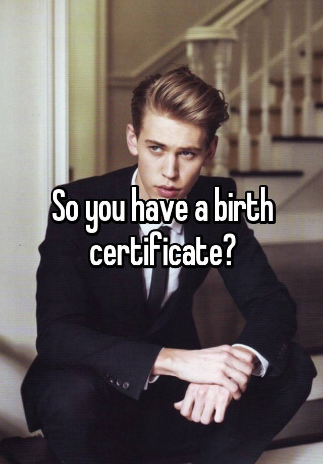 So you have a birth certificate?