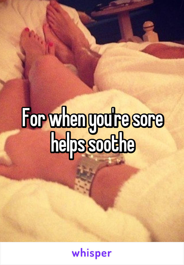 For when you're sore helps soothe