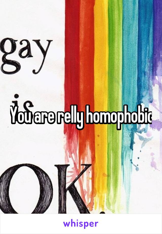 You are relly homophobic