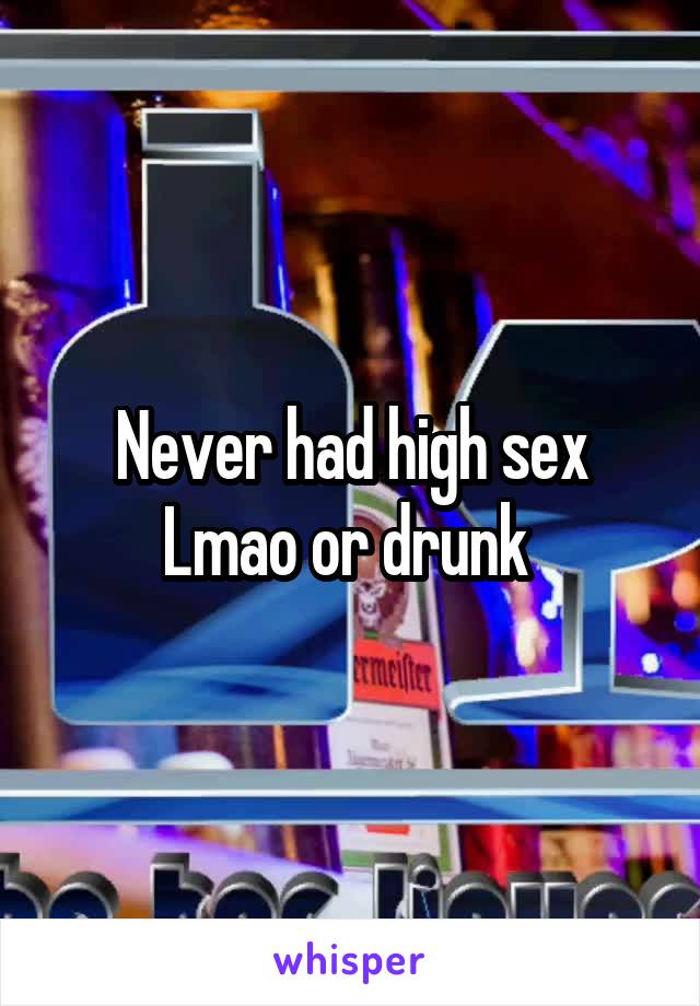 Never had high sex Lmao or drunk 