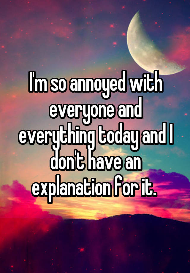 i-m-so-annoyed-with-everyone-and-everything-today-and-i-don-t-have-an