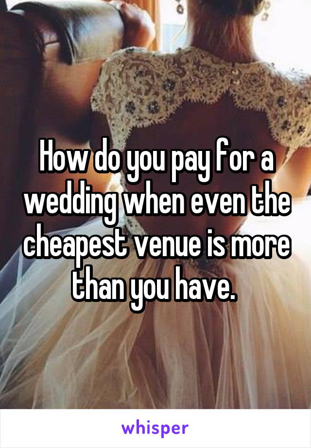 How do you pay for a wedding when even the cheapest venue is more than you have. 
